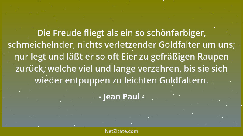 Jean Paul - Die Freude fliegt als ein so schönfarbiger, schmeichelnder, nichts verletzender Goldfalter um uns; nur legt und...