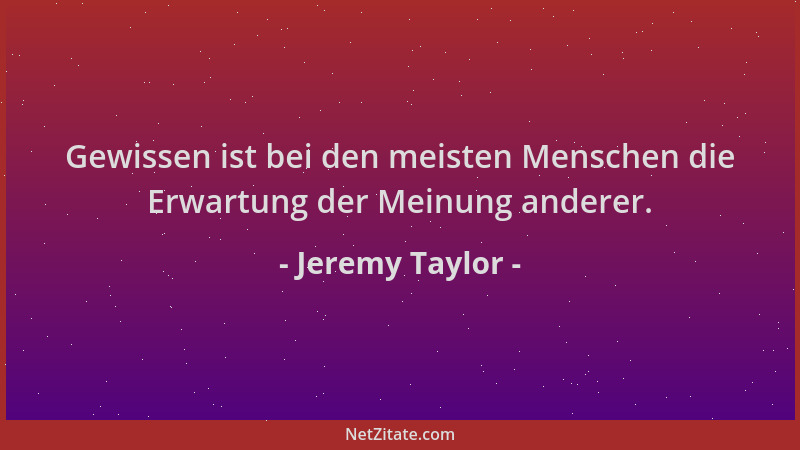 Jeremy Taylor - Gewissen ist bei den meisten Menschen die Erwartung der Meinung anderer....