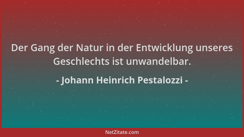 Johann Heinrich Pestalozzi - Der Gang der Natur in der Entwicklung unseres Geschlechts ist unwandelbar....