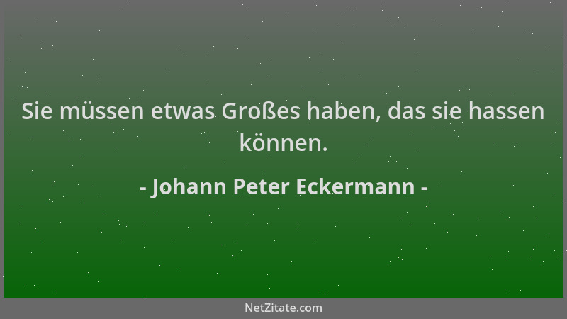 Johann Peter Eckermann - Sie müssen etwas Großes haben, das sie hassen können....