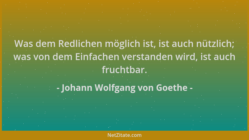 Johann Wolfgang von Goethe - Was dem Redlichen möglich ist, ist auch nützlich; was von dem Einfachen verstanden wird, ist a...