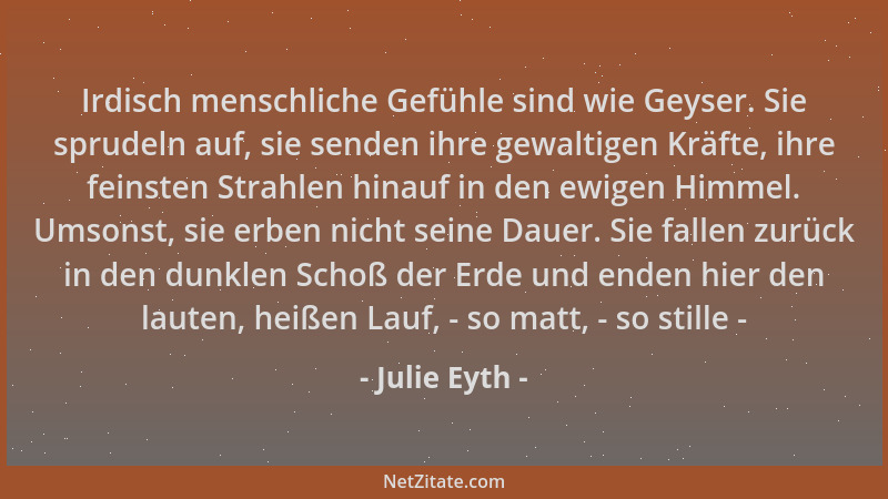 Julie Eyth - Irdisch menschliche Gefühle sind wie Geyser. Sie sprudeln auf, sie senden ihre gewaltigen Kräfte, ihre feinste...