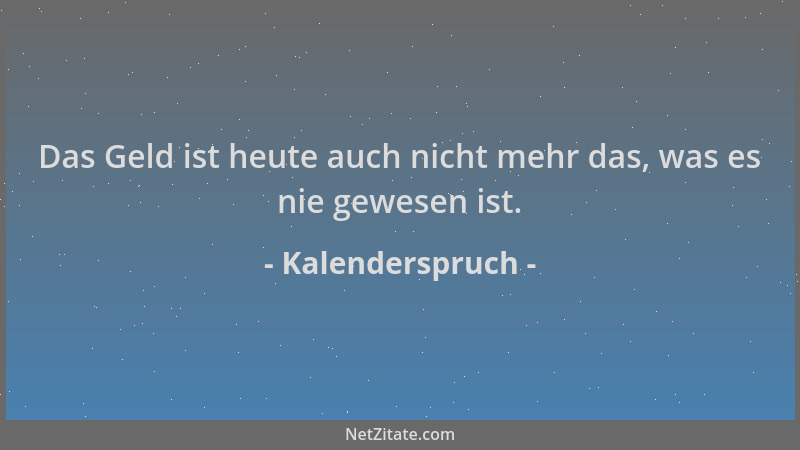 Kalenderspruch - Das Geld ist heute auch nicht mehr das, was es nie gewesen ist....