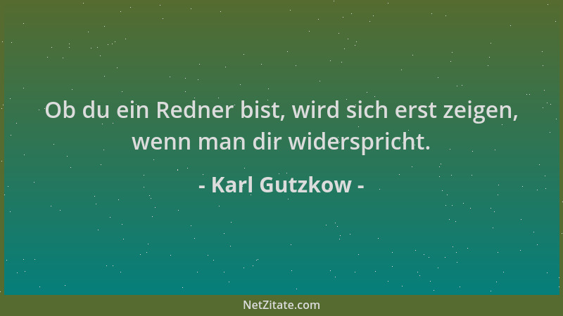 Karl Gutzkow - Ob du ein Redner bist, wird sich erst zeigen, wenn man dir widerspricht....