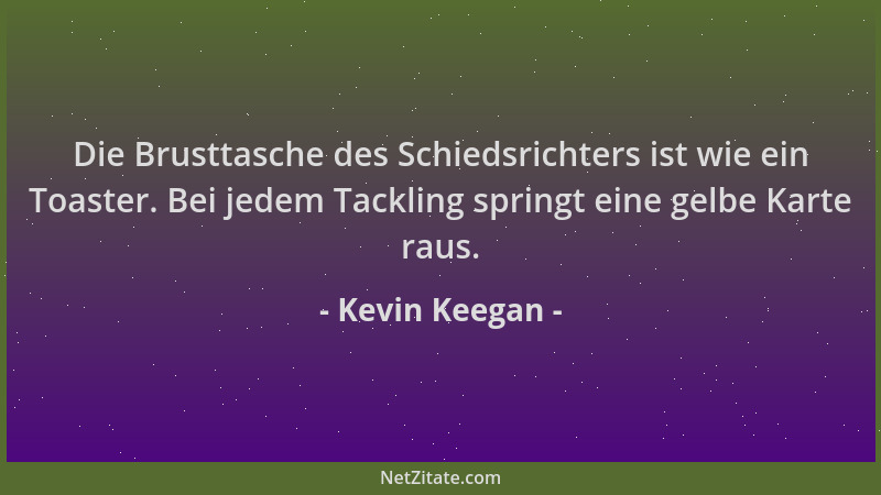 Kevin Keegan - Die Brusttasche des Schiedsrichters ist wie ein Toaster. Bei jedem Tackling springt eine gelbe Karte raus....