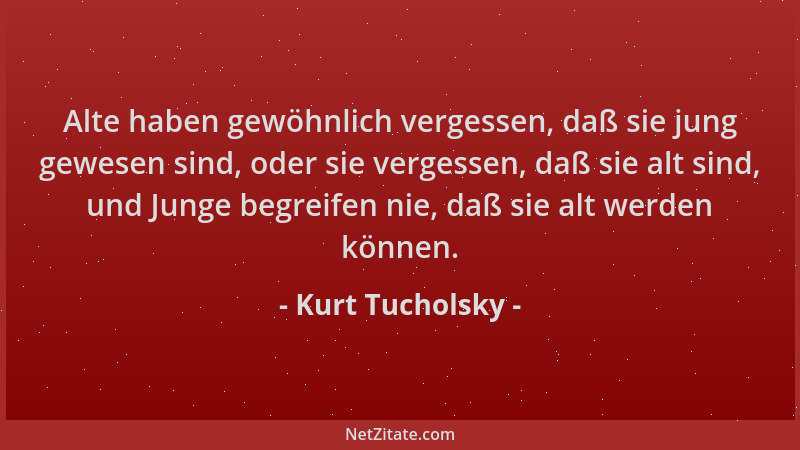 Kurt Tucholsky - Alte haben gewöhnlich vergessen, daß sie jung gewesen sind, oder sie vergessen, daß sie alt sind, und Jung...