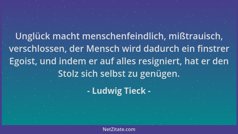 Ludwig Tieck - Unglück macht menschenfeindlich, mißtrauisch, verschlossen, der Mensch wird dadurch ein finstrer Egoist, und...