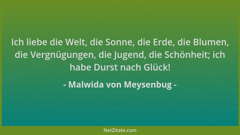 Malwida von Meysenbug - Ich liebe die Welt, die Sonne, die Erde, die Blumen, die Vergnügungen, die Jugend, die Schönheit; i...