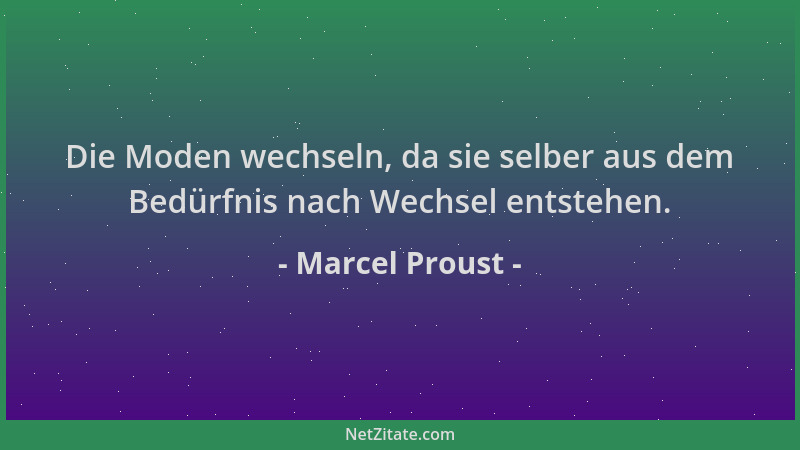 Marcel Proust - Die Moden wechseln, da sie selber aus dem Bedürfnis nach Wechsel entstehen....