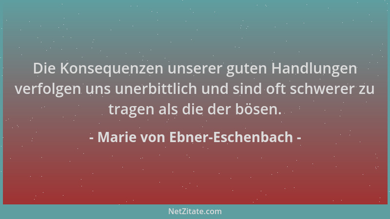 Marie von Ebner-Eschenbach - Die Konsequenzen unserer guten Handlungen verfolgen uns unerbittlich und sind oft schwerer zu...