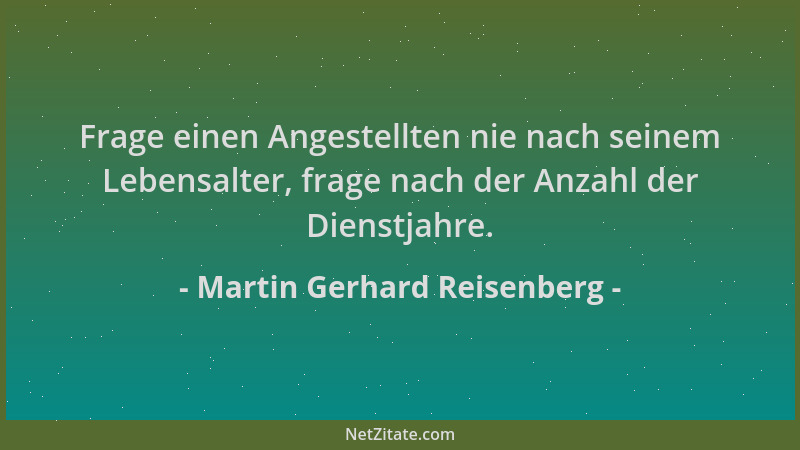 Martin Gerhard Reisenberg - Frage einen Angestellten nie nach seinem Lebensalter, frage nach der Anzahl der Dienstjahre....
