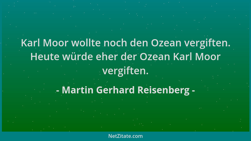 Martin Gerhard Reisenberg - Karl Moor wollte noch den Ozean vergiften. Heute würde eher der Ozean Karl Moor vergiften....