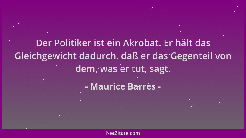 Maurice Barrès - Der Politiker ist ein Akrobat. Er hält das Gleichgewicht dadurch, daß er das Gegenteil von dem, was er tut...