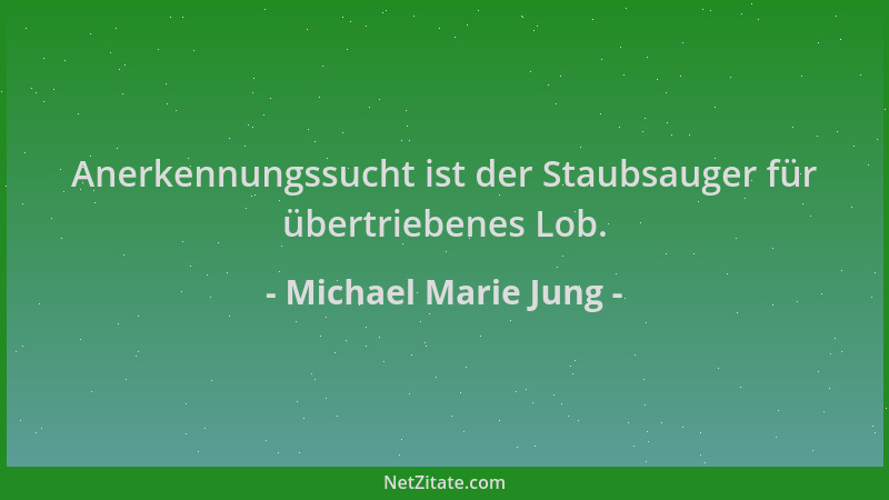 Michael Marie Jung - Anerkennungssucht ist der Staubsauger für übertriebenes Lob....