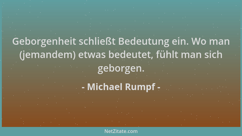Michael Rumpf - Geborgenheit schließt Bedeutung ein. Wo man (jemandem) etwas bedeutet, fühlt man sich geborgen....
