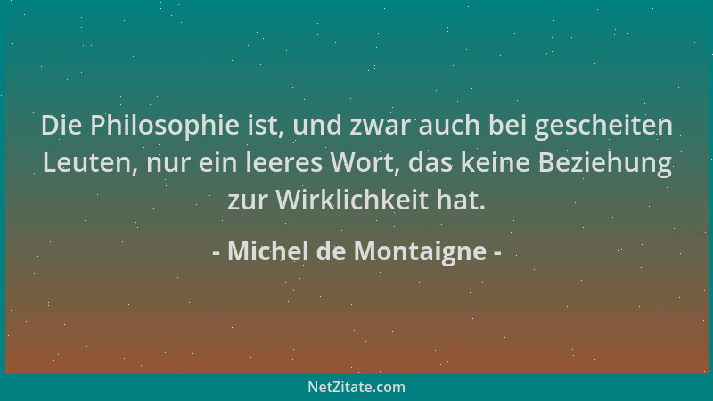 Michel de Montaigne - Die Philosophie ist, und zwar auch bei gescheiten Leuten, nur ein leeres Wort, das keine Beziehung zu...