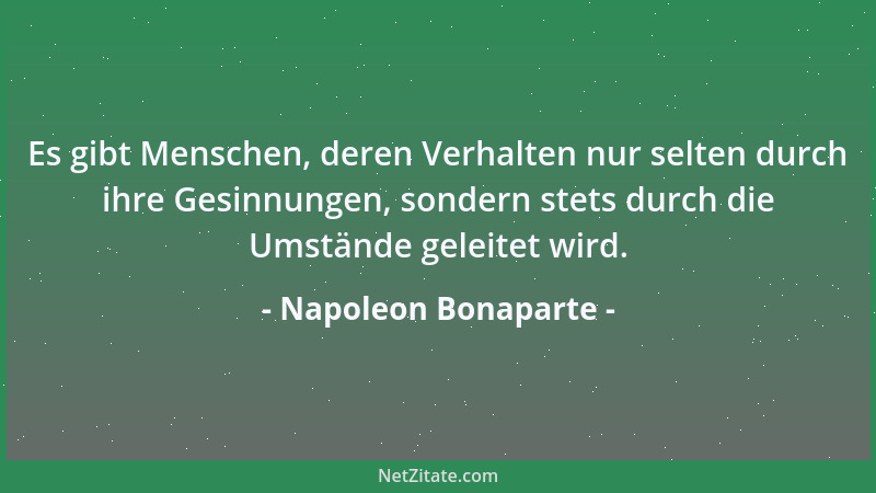 Napoleon Bonaparte - Es gibt Menschen, deren Verhalten nur selten durch ihre Gesinnungen, sondern stets durch die Umstände...