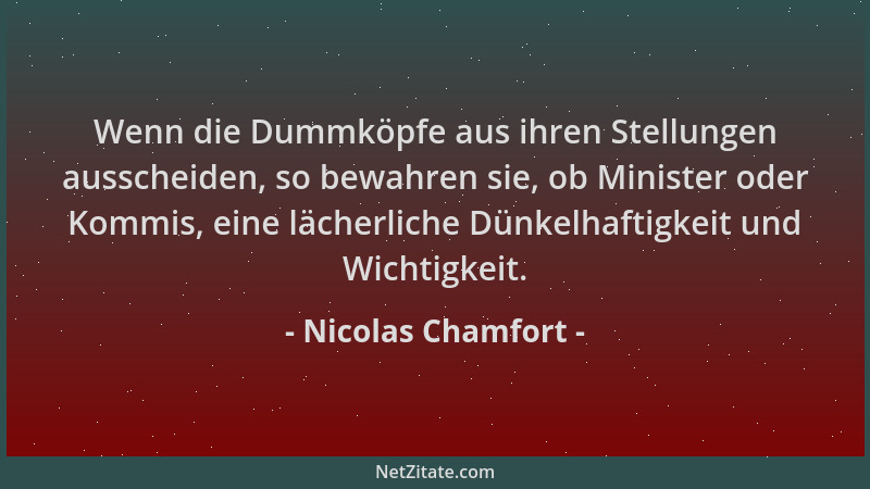 Nicolas Chamfort - Wenn die Dummköpfe aus ihren Stellungen ausscheiden, so bewahren sie, ob Minister oder Kommis, eine läch...