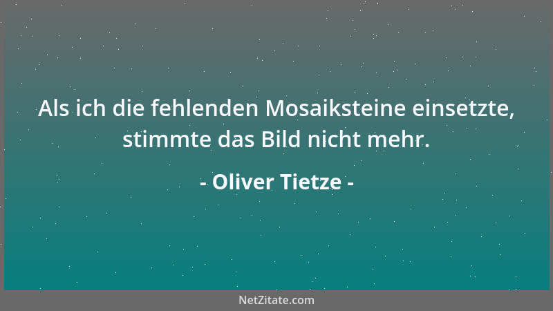 Oliver Tietze - Als ich die fehlenden Mosaiksteine einsetzte, stimmte das Bild nicht mehr....