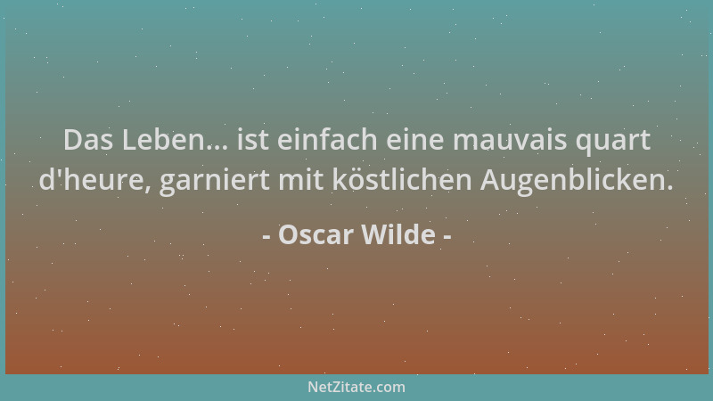 Oscar Wilde - Das Leben... ist einfach eine mauvais quart d 'heure, garniert mit köstlichen Augenblicken....