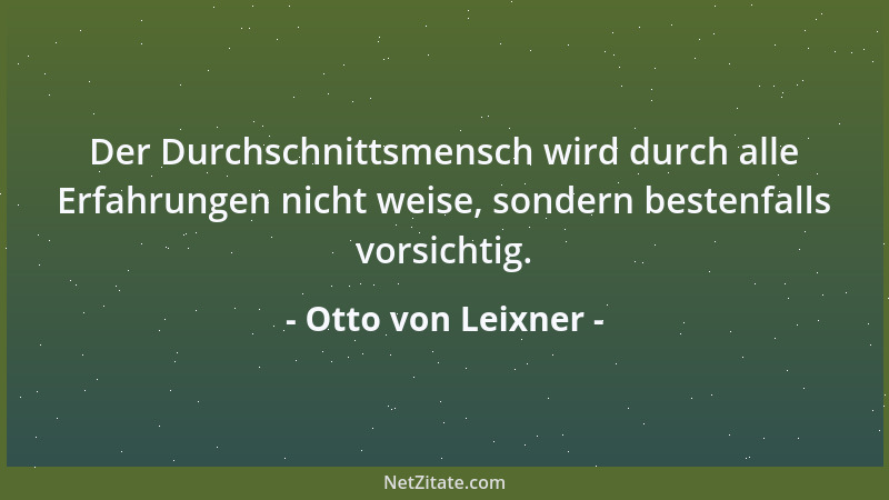 Otto von Leixner - Der Durchschnittsmensch wird durch alle Erfahrungen nicht weise, sondern bestenfalls vorsichtig....