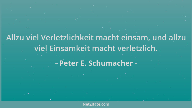 Peter E. Schumacher - Allzu viel Verletzlichkeit macht einsam, und allzu viel Einsamkeit macht verletzlich....