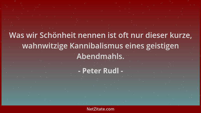 Peter Rudl - Was wir Schönheit nennen ist oft nur dieser kurze, wahnwitzige Kannibalismus eines geistigen Abendmahls....