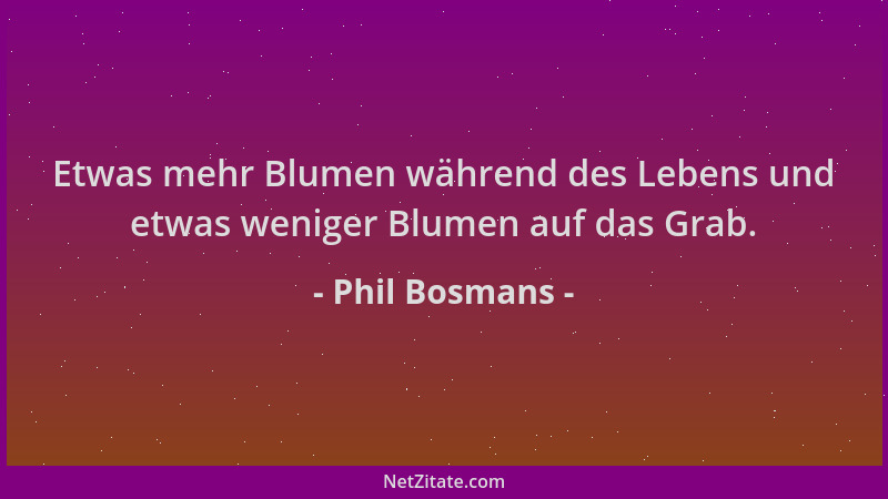 Phil Bosmans - Etwas mehr Blumen während des Lebens und etwas weniger Blumen auf das Grab....