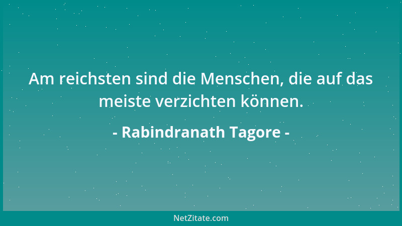 Rabindranath Tagore - Am reichsten sind die Menschen, die auf das meiste verzichten können....