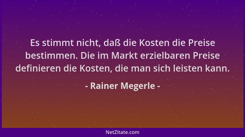 Rainer Megerle - Es stimmt nicht, daß die Kosten die Preise bestimmen. Die im Markt erzielbaren Preise definieren die Koste...