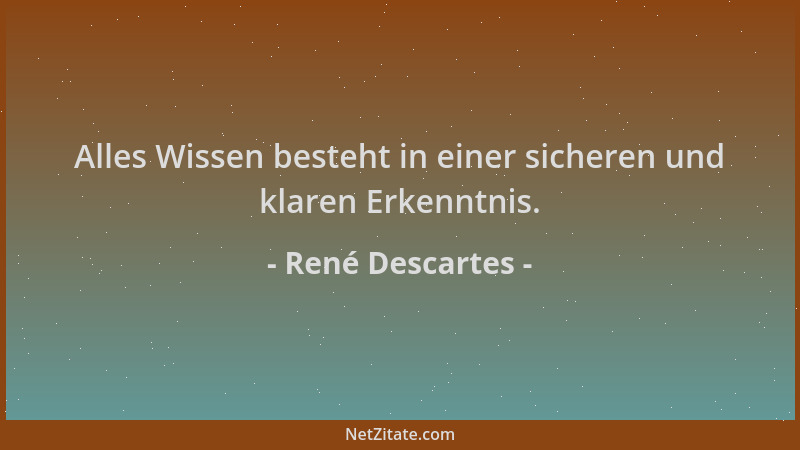 René Descartes - Alles Wissen besteht in einer sicheren und klaren Erkenntnis....