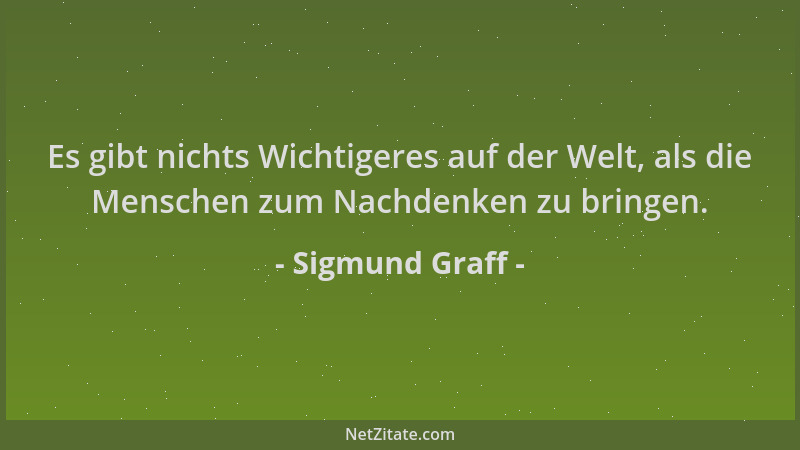 Sigmund Graff - Es gibt nichts Wichtigeres auf der Welt, als die Menschen zum Nachdenken zu bringen....