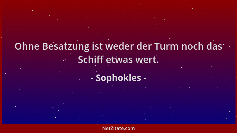 Sophokles - Ohne Besatzung ist weder der Turm noch das Schiff etwas wert....