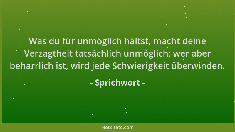 Sprichwort - Was du für unmöglich hältst, macht deine Verzagtheit tatsächlich unmöglich; wer aber beharrlich ist, wird jede...