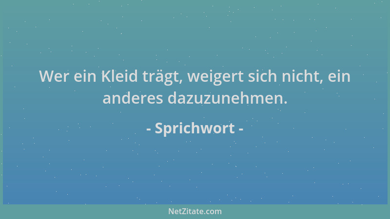Sprichwort - Wer ein Kleid trägt, weigert sich nicht, ein anderes dazuzunehmen....