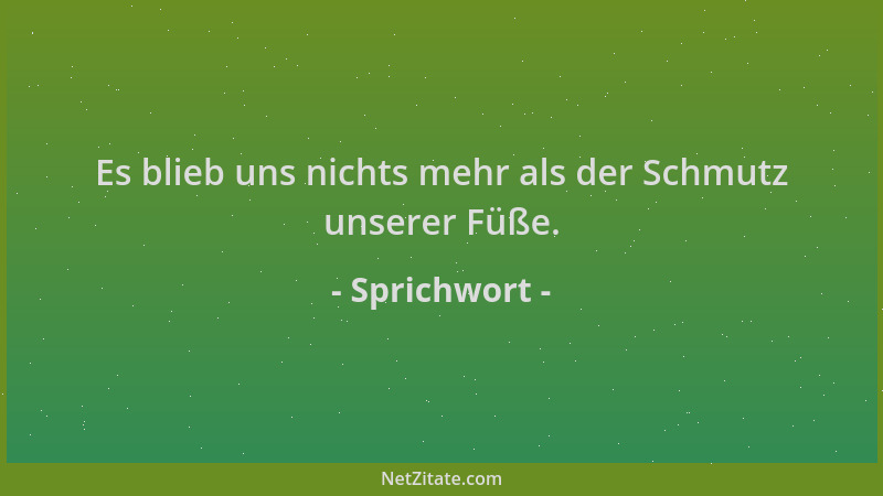 Sprichwort - Es blieb uns nichts mehr als der Schmutz unserer Füße....