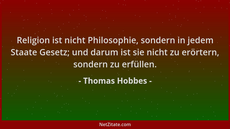 Thomas Hobbes - Religion ist nicht Philosophie, sondern in jedem Staate Gesetz; und darum ist sie nicht zu erörtern, sonder...