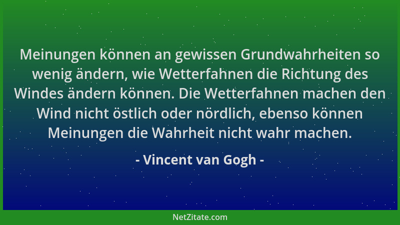 Vincent van Gogh - Meinungen können an gewissen Grundwahrheiten so wenig ändern, wie Wetterfahnen die Richtung des Windes ä...
