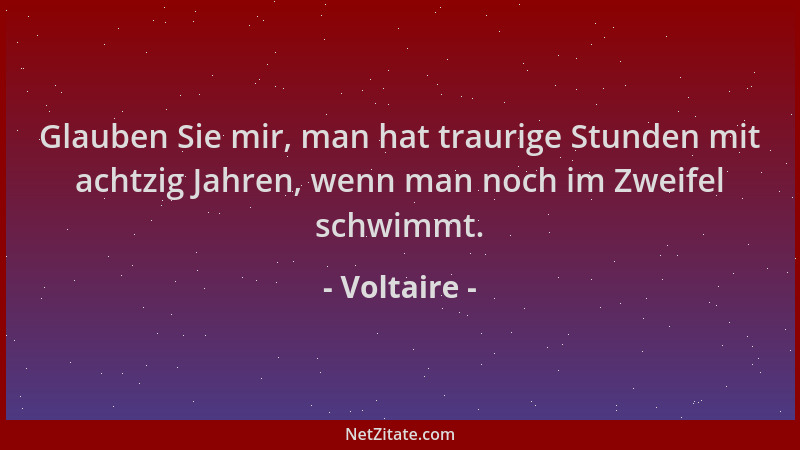 Voltaire - Glauben Sie mir, man hat traurige Stunden mit achtzig Jahren, wenn man noch im Zweifel schwimmt....