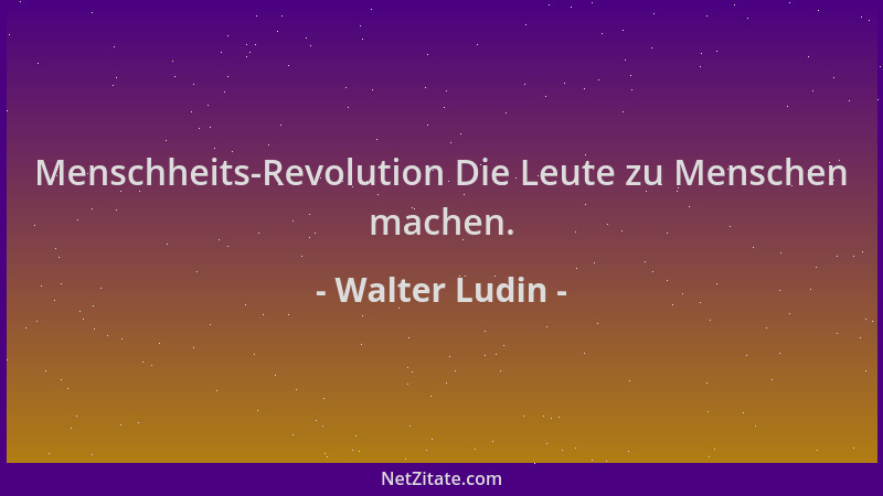 Walter Ludin - Menschheits-Revolution Die Leute zu Menschen machen....
