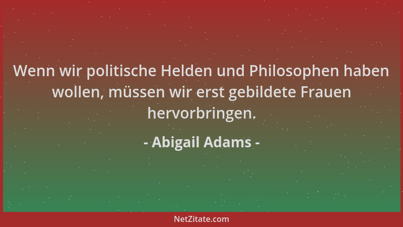 Abigail Adams - Wenn wir politische Helden und Philosophen haben wollen, müssen wir erst gebildete Frauen hervorbringen....
