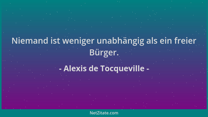Alexis de Tocqueville - Niemand ist weniger unabhängig als ein freier Bürger....