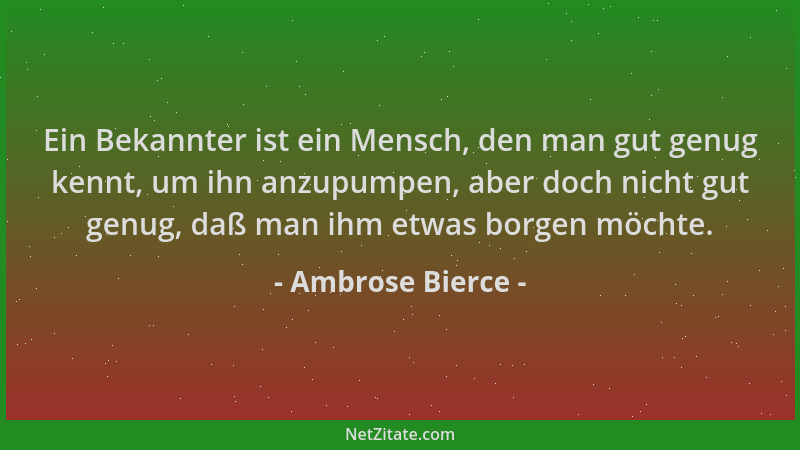 Ambrose Bierce - Ein Bekannter ist ein Mensch, den man gut genug kennt, um ihn anzupumpen, aber doch nicht gut genug, daß m...