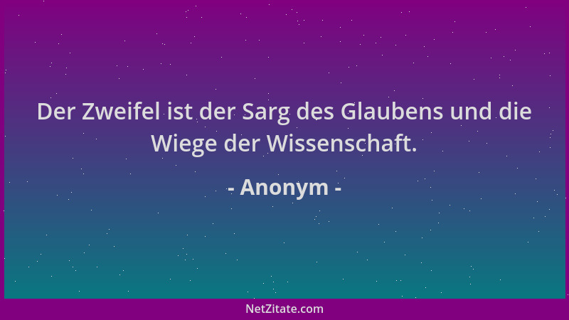 Anonym - Der Zweifel ist der Sarg des Glaubens und die Wiege der Wissenschaft....