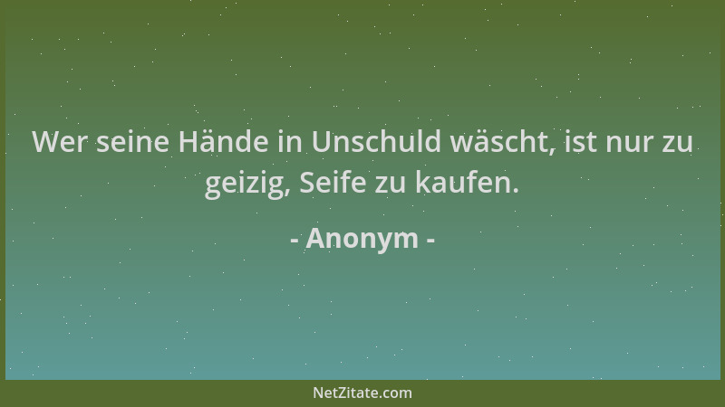 Anonym - Wer seine Hände in Unschuld wäscht, ist nur zu geizig, Seife zu kaufen....