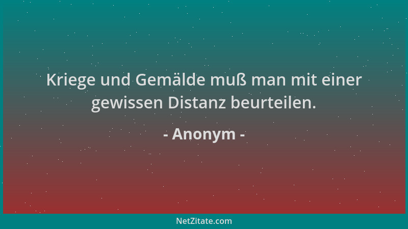 Anonym - Kriege und Gemälde muß man mit einer gewissen Distanz beurteilen....