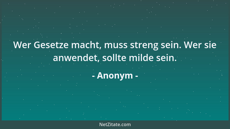 Anonym - Wer Gesetze macht, muss streng sein. Wer sie anwendet, sollte milde sein....