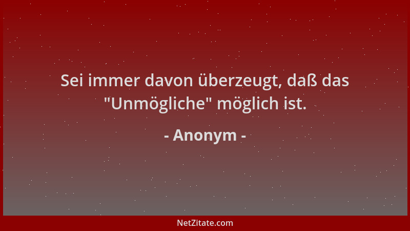 Anonym - Sei immer davon überzeugt, daß das  "Unmögliche " möglich ist....