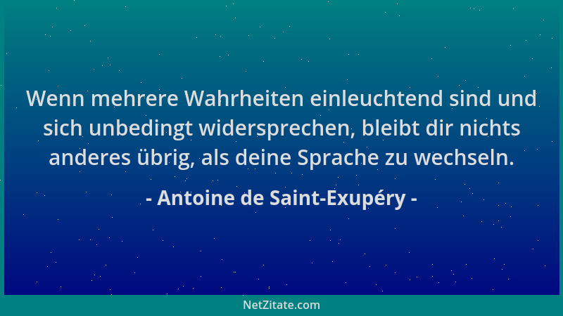 Antoine de Saint-Exupéry - Wenn mehrere Wahrheiten einleuchtend sind und sich unbedingt widersprechen, bleibt dir nichts an...