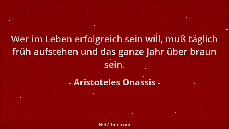 Aristoteles Onassis - Wer im Leben erfolgreich sein will, muß täglich früh aufstehen und das ganze Jahr über braun sein....